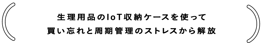 生理用品のIoT収納ケースを使って買い忘れと周期管理のストレスから解放